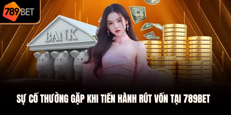 Sự cố thường gặp khi tiến hành rút vốn tại 789Bet